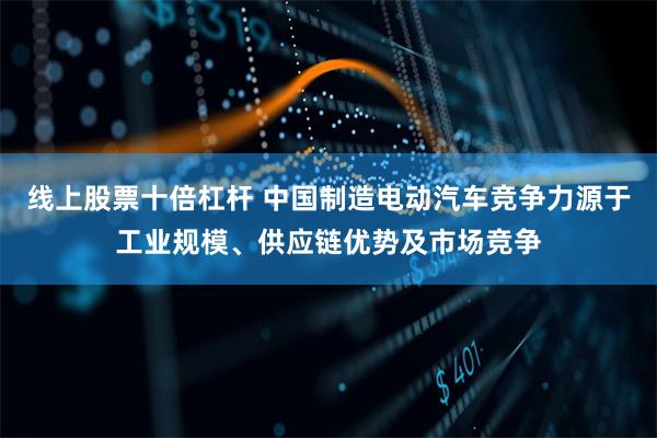 线上股票十倍杠杆 中国制造电动汽车竞争力源于工业规模、供应链优势及市场竞争