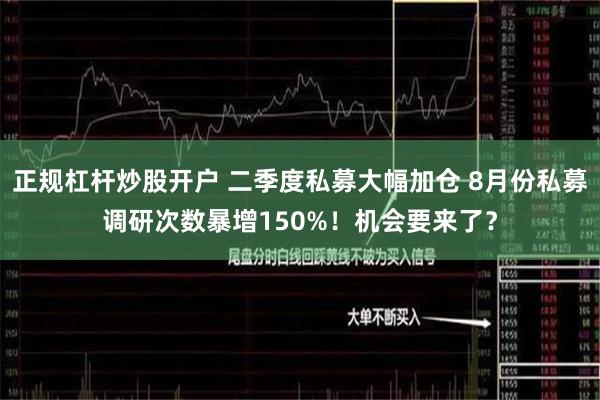 正规杠杆炒股开户 二季度私募大幅加仓 8月份私募调研次数暴增150%！机会要来了？