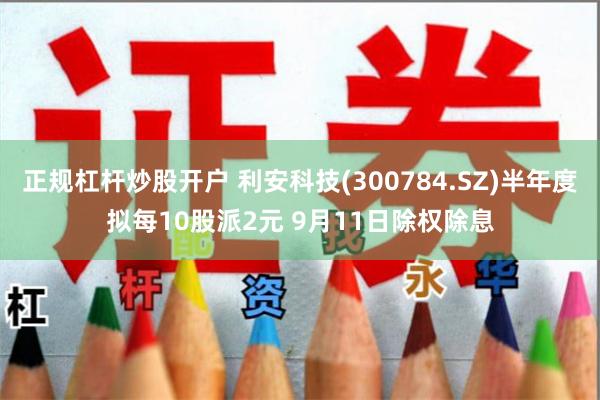 正规杠杆炒股开户 利安科技(300784.SZ)半年度拟每10股派2元 9月11日除权除息