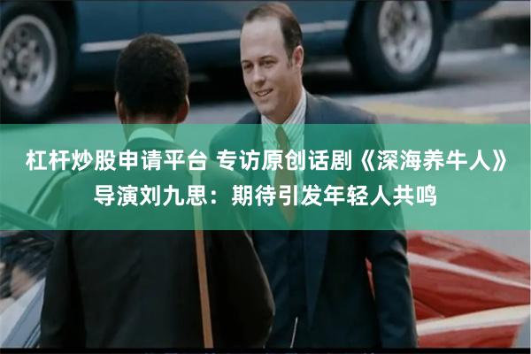 杠杆炒股申请平台 专访原创话剧《深海养牛人》导演刘九思：期待引发年轻人共鸣