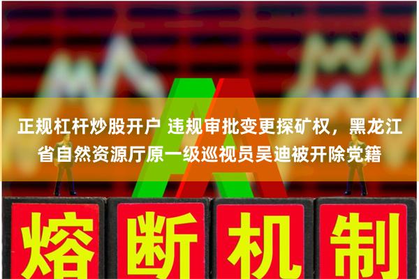 正规杠杆炒股开户 违规审批变更探矿权，黑龙江省自然资源厅原一级巡视员吴迪被开除党籍