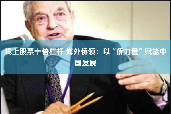 线上股票十倍杠杆 海外侨领：以“侨力量”赋能中国发展