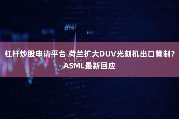 杠杆炒股申请平台 荷兰扩大DUV光刻机出口管制？ASML最新回应