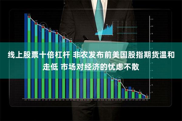 线上股票十倍杠杆 非农发布前美国股指期货温和走低 市场对经济的忧虑不散