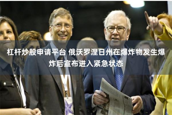 杠杆炒股申请平台 俄沃罗涅日州在爆炸物发生爆炸后宣布进入紧急状态
