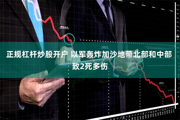 正规杠杆炒股开户 以军轰炸加沙地带北部和中部 致2死多伤