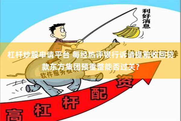 杠杆炒股申请平台 每经热评银行诉请提前收回贷款东方集团预重整能否过关?
