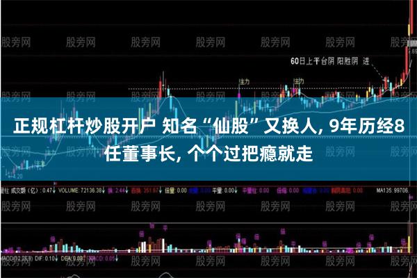 正规杠杆炒股开户 知名“仙股”又换人, 9年历经8任董事长, 个个过把瘾就走