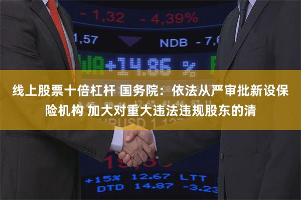 线上股票十倍杠杆 国务院：依法从严审批新设保险机构 加大对重大违法违规股东的清