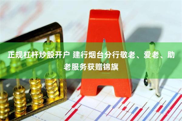 正规杠杆炒股开户 建行烟台分行敬老、爱老、助老服务获赠锦旗