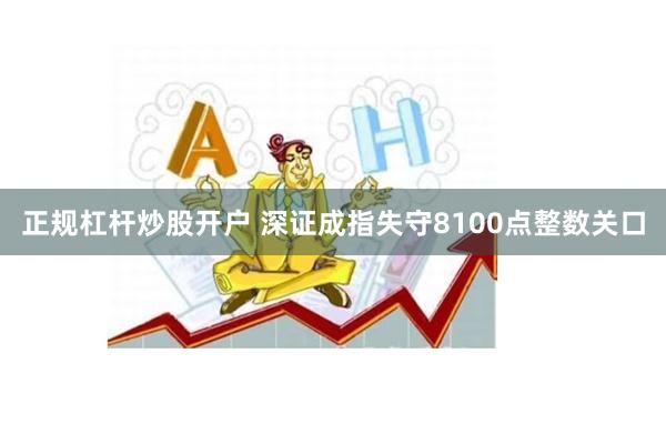 正规杠杆炒股开户 深证成指失守8100点整数关口