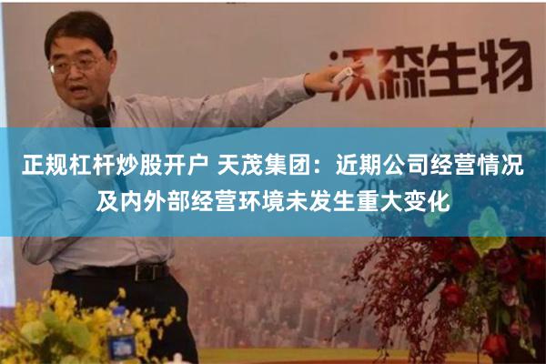 正规杠杆炒股开户 天茂集团：近期公司经营情况及内外部经营环境未发生重大变化