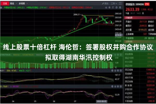 线上股票十倍杠杆 海伦哲：签署股权并购合作协议 拟取得湖南华汛控制权