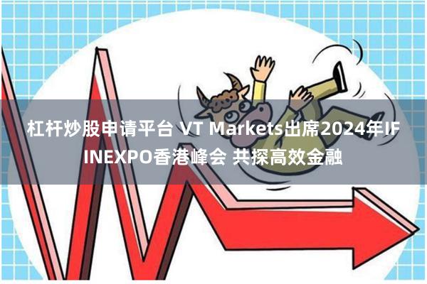 杠杆炒股申请平台 VT Markets出席2024年IFINEXPO香港峰会 共探高效金融