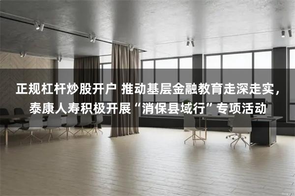 正规杠杆炒股开户 推动基层金融教育走深走实，泰康人寿积极开展“消保县域行”专项活动