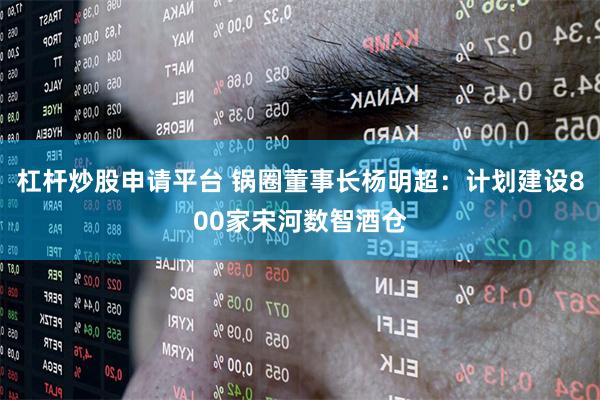 杠杆炒股申请平台 锅圈董事长杨明超：计划建设800家宋河数智酒仓