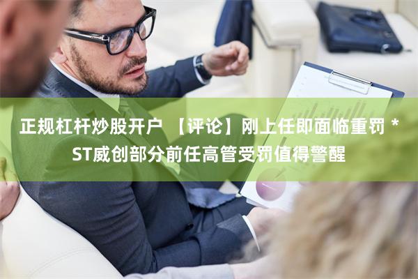 正规杠杆炒股开户 【评论】刚上任即面临重罚 *ST威创部分前任高管受罚值得警醒