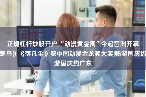 正规杠杆炒股开户 “动漫黄金周”今起琶洲开幕！《楚乌》《落凡尘》获中国动漫金龙奖大奖|畅游国庆约广东