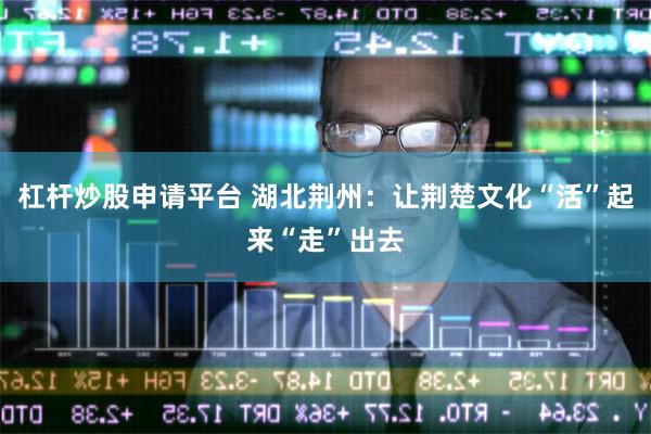 杠杆炒股申请平台 湖北荆州：让荆楚文化“活”起来“走”出去