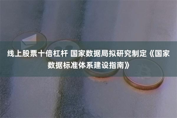 线上股票十倍杠杆 国家数据局拟研究制定《国家数据标准体系建设指南》