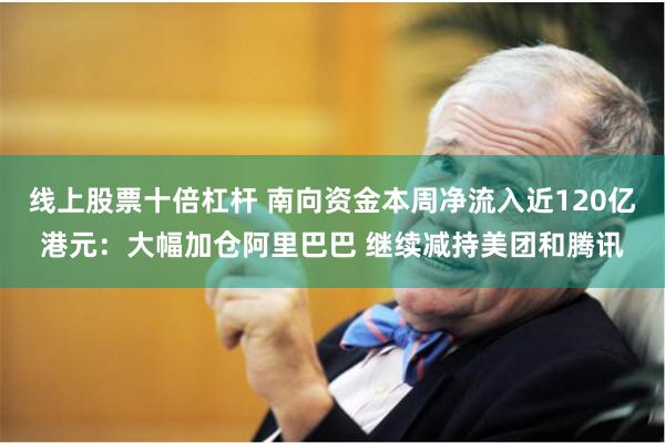 线上股票十倍杠杆 南向资金本周净流入近120亿港元：大幅加仓阿里巴巴 继续减持美团和腾讯