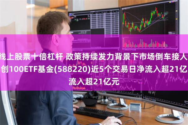 线上股票十倍杠杆 政策持续发力背景下市场倒车接人 科创100ETF基金(588220)近5个交易日净流入超21亿元