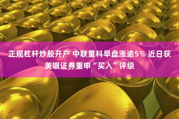 正规杠杆炒股开户 中联重科早盘涨逾5% 近日获美银证券重申“买入”评级