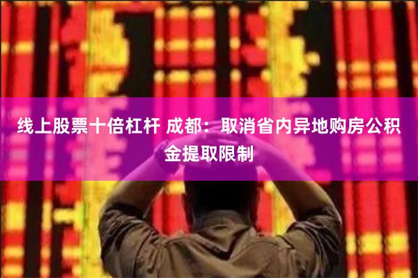 线上股票十倍杠杆 成都：取消省内异地购房公积金提取限制