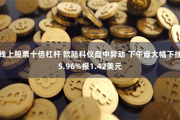线上股票十倍杠杆 欧陆科仪盘中异动 下午盘大幅下挫5.96%报1.42美元