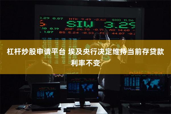 杠杆炒股申请平台 埃及央行决定维持当前存贷款利率不变