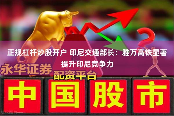 正规杠杆炒股开户 印尼交通部长：雅万高铁显著提升印尼竞争力