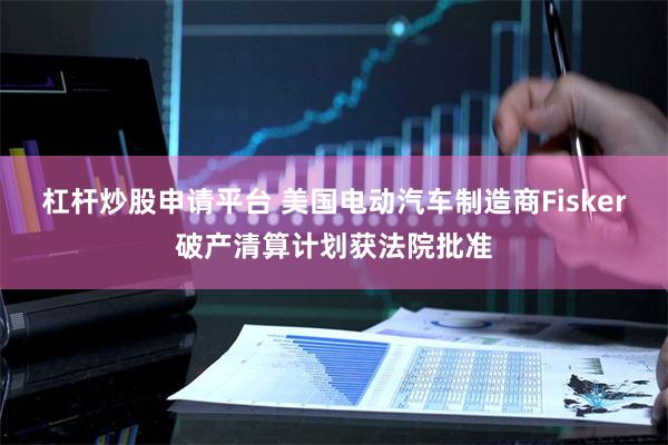 杠杆炒股申请平台 美国电动汽车制造商Fisker破产清算计划获法院批准