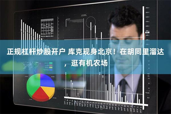 正规杠杆炒股开户 库克现身北京！在胡同里溜达，逛有机农场