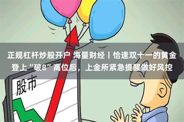 正规杠杆炒股开户 海量财经丨恰逢双十一的黄金登上“破8”高位后，上金所紧急提醒做好风控