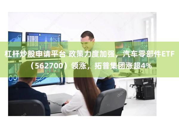杠杆炒股申请平台 政策力度加强，汽车零部件ETF（562700）领涨，拓普集团涨超4%