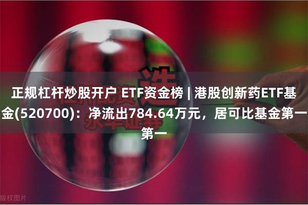 正规杠杆炒股开户 ETF资金榜 | 港股创新药ETF基金(520700)：净流出784.64万元，居可比基金第一