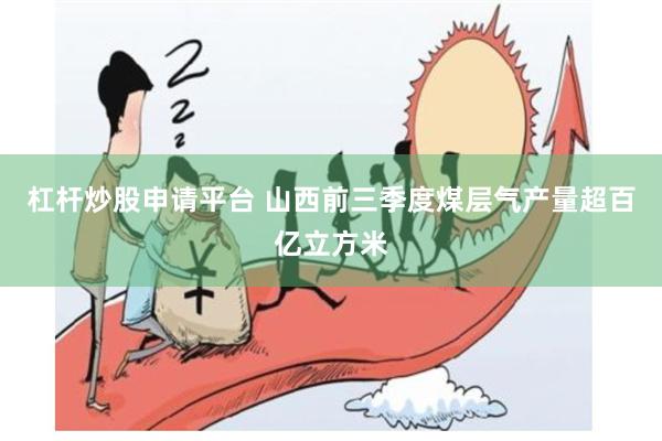 杠杆炒股申请平台 山西前三季度煤层气产量超百亿立方米