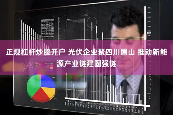 正规杠杆炒股开户 光伏企业聚四川眉山 推动新能源产业链建圈强链