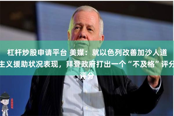 杠杆炒股申请平台 美媒：就以色列改善加沙人道主义援助状况表现，拜登政府打出一个“不及格”评分
