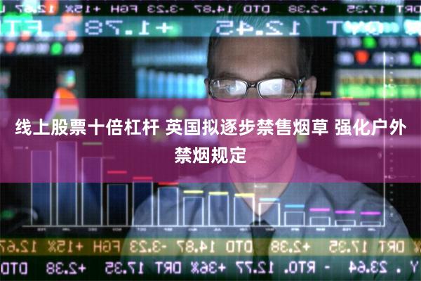 线上股票十倍杠杆 英国拟逐步禁售烟草 强化户外禁烟规定