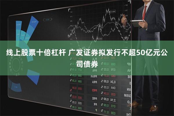 线上股票十倍杠杆 广发证券拟发行不超50亿元公司债券