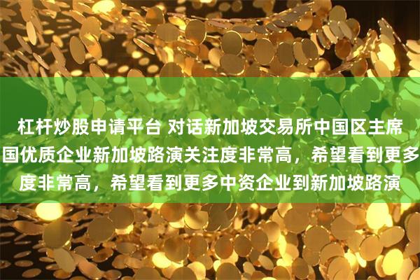 杠杆炒股申请平台 对话新加坡交易所中国区主席、董事总经理陈庆：中国优质企业新加坡路演关注度非常高，希望看到更多中资企业到新加坡路演