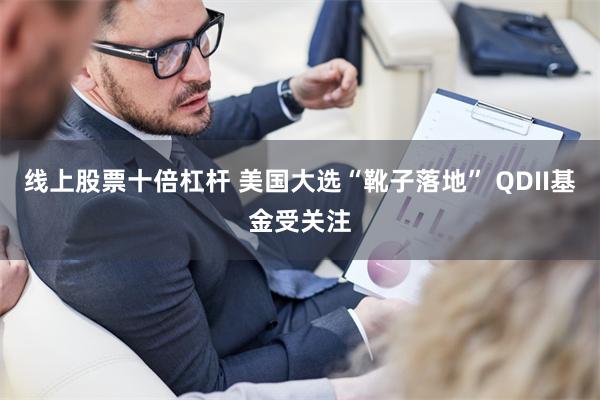 线上股票十倍杠杆 美国大选“靴子落地” QDII基金受关注