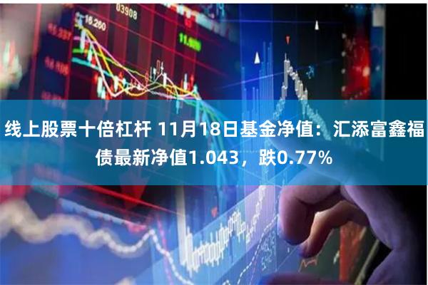 线上股票十倍杠杆 11月18日基金净值：汇添富鑫福债最新净值1.043，跌0.77%