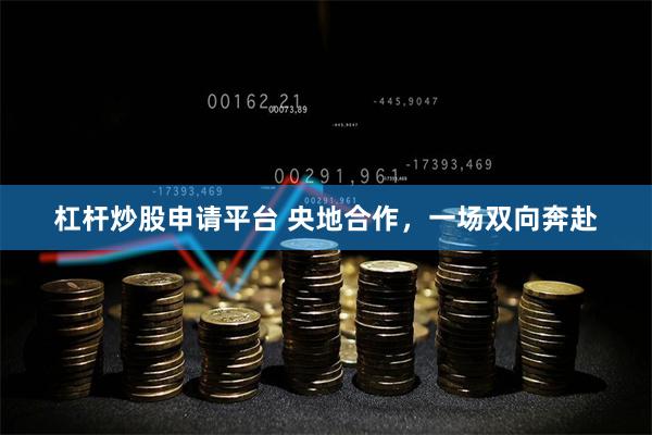 杠杆炒股申请平台 央地合作，一场双向奔赴