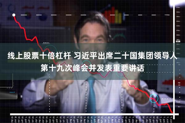 线上股票十倍杠杆 习近平出席二十国集团领导人第十九次峰会并发表重要讲话