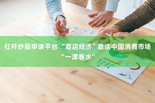 杠杆炒股申请平台 “首店经济”激活中国消费市场“一潭春水”