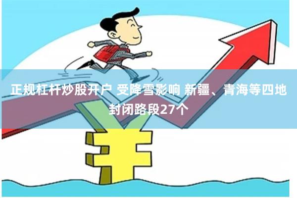 正规杠杆炒股开户 受降雪影响 新疆、青海等四地封闭路段27个