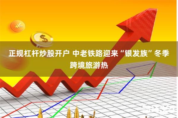 正规杠杆炒股开户 中老铁路迎来“银发族”冬季跨境旅游热