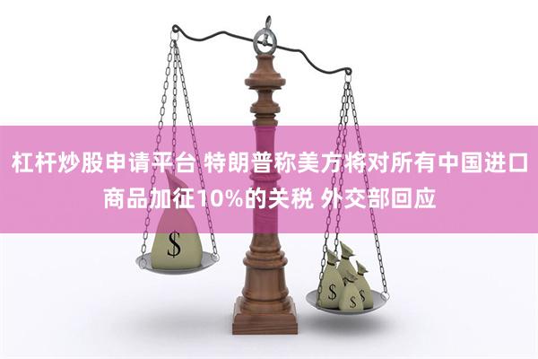 杠杆炒股申请平台 特朗普称美方将对所有中国进口商品加征10%的关税 外交部回应